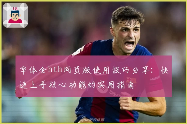 华体会hth网页版使用技巧分享：快速上手核心功能的实用指南