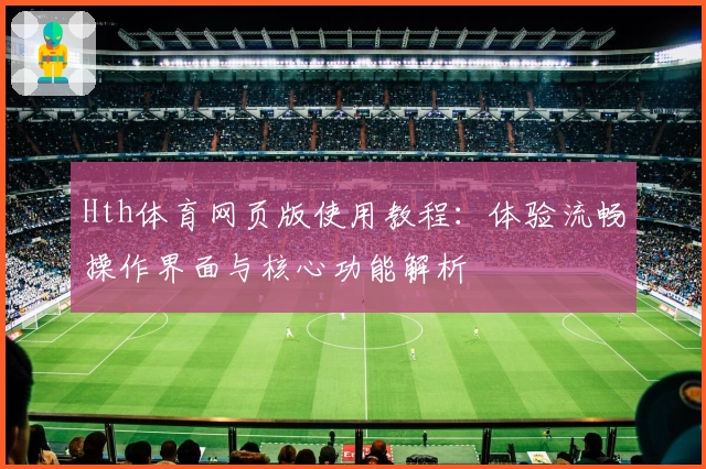 Hth体育网页版使用教程：体验流畅操作界面与核心功能解析