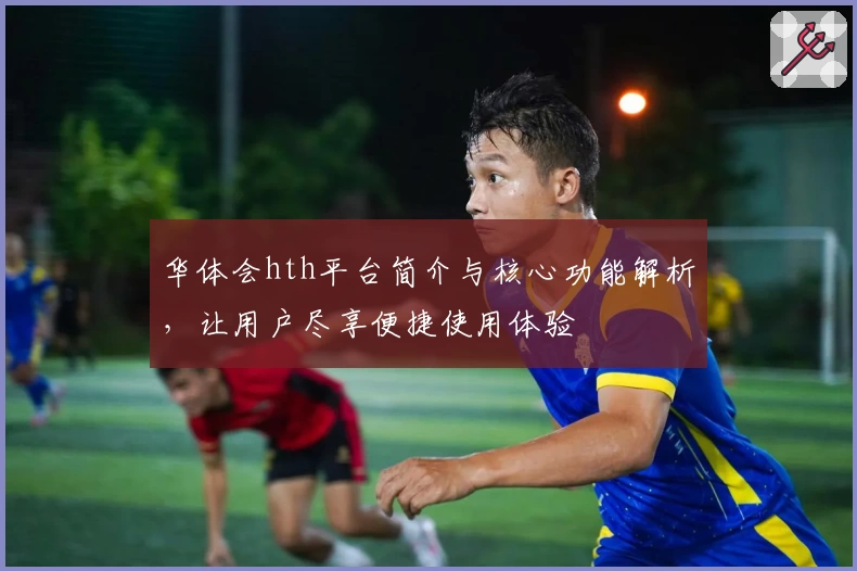华体会hth平台简介与核心功能解析，让用户尽享便捷使用体验