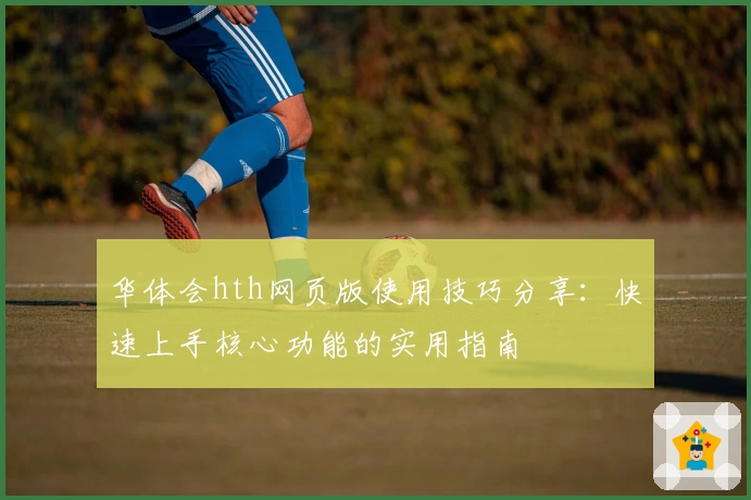 华体会hth网页版使用技巧分享：快速上手核心功能的实用指南