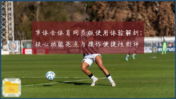 华体会体育网页版使用体验解析：核心功能亮点与操作便捷性测评