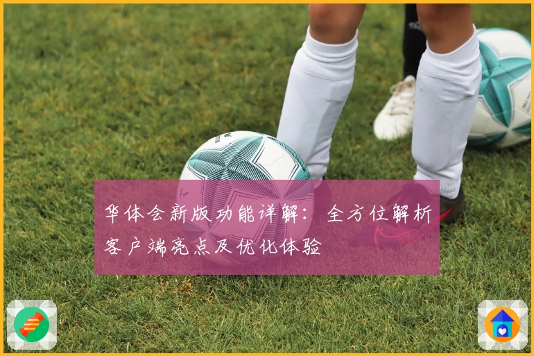 华体会新版功能详解：全方位解析客户端亮点及优化体验