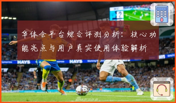 华体会平台综合评测分析：核心功能亮点与用户真实使用体验解析