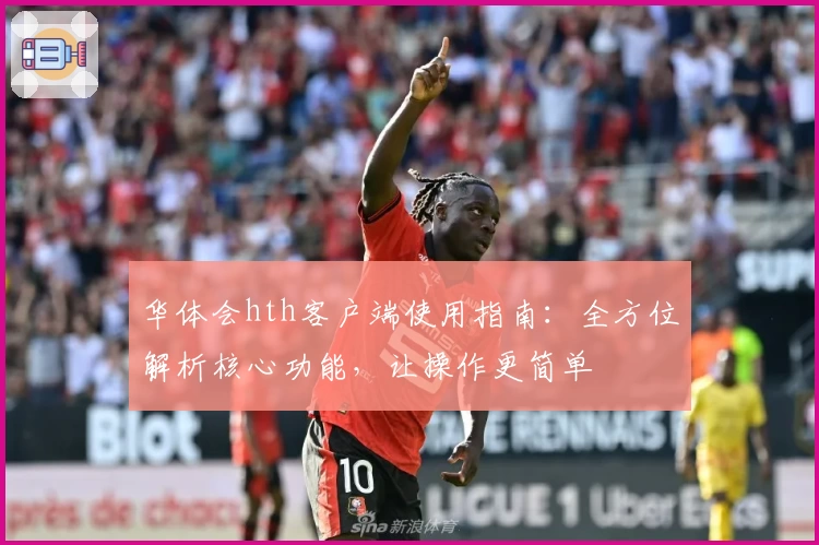 华体会hth客户端使用指南：全方位解析核心功能，让操作更简单