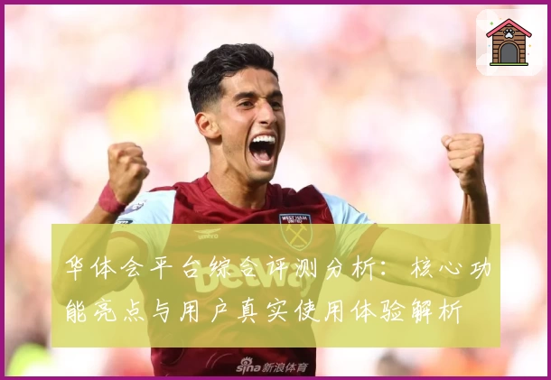 华体会平台综合评测分析：核心功能亮点与用户真实使用体验解析