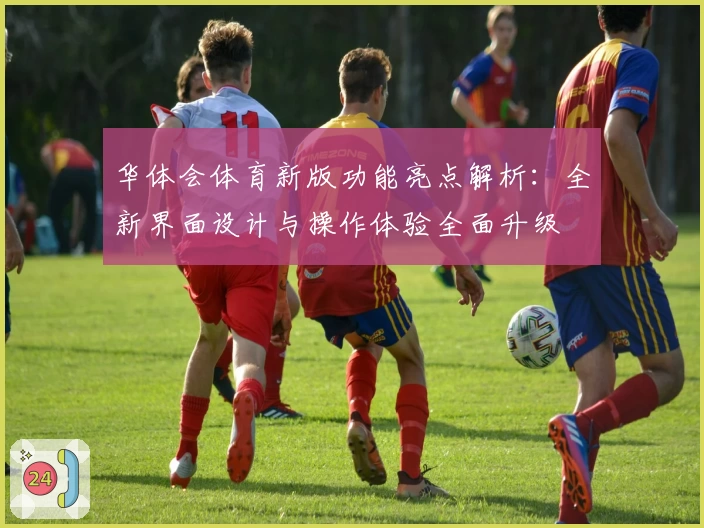 华体会体育新版功能亮点解析：全新界面设计与操作体验全面升级