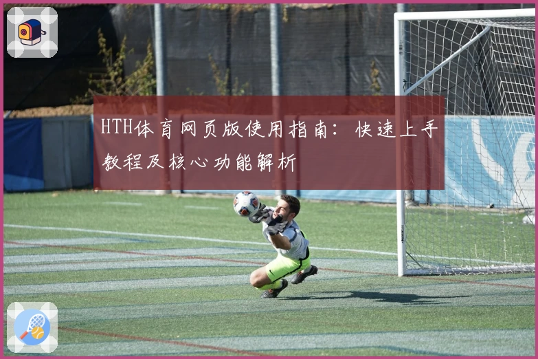 HTH体育网页版使用指南：快速上手教程及核心功能解析