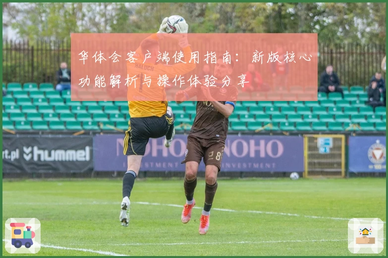 华体会客户端使用指南：新版核心功能解析与操作体验分享