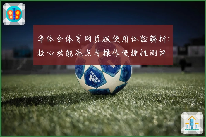 华体会体育网页版使用体验解析：核心功能亮点与操作便捷性测评