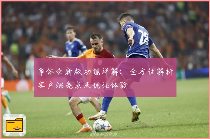 华体会新版功能详解：全方位解析客户端亮点及优化体验