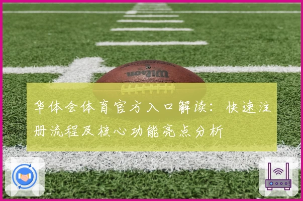 华体会体育官方入口解读：快速注册流程及核心功能亮点分析