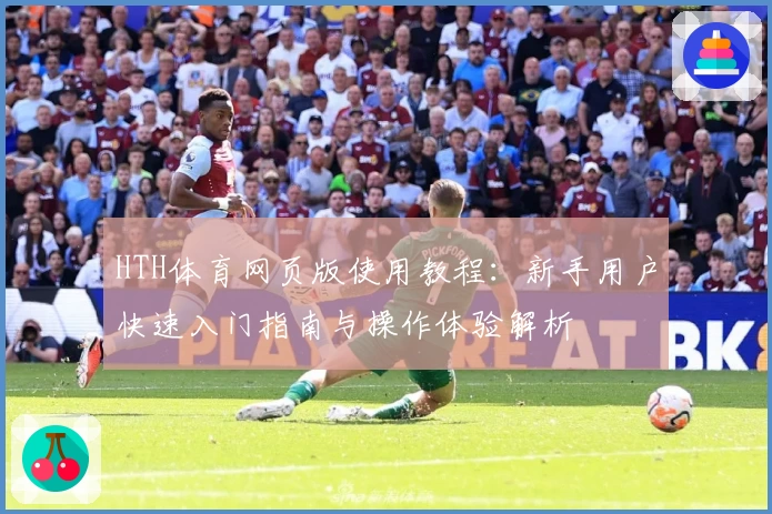 HTH体育网页版使用教程：新手用户快速入门指南与操作体验解析