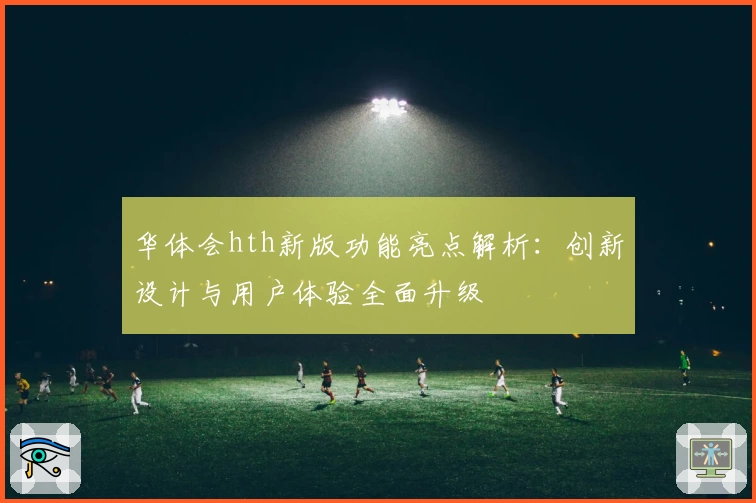 华体会hth新版功能亮点解析：创新设计与用户体验全面升级