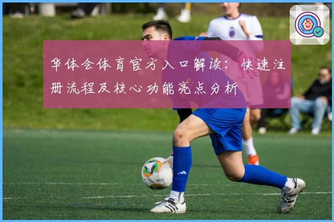 华体会体育官方入口解读：快速注册流程及核心功能亮点分析