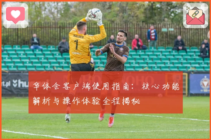华体会客户端使用指南：核心功能解析与操作体验全程揭秘