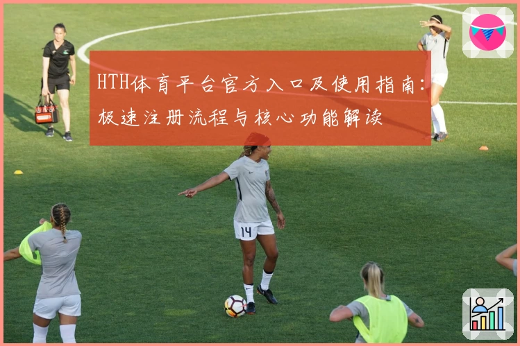 HTH体育平台官方入口及使用指南：极速注册流程与核心功能解读