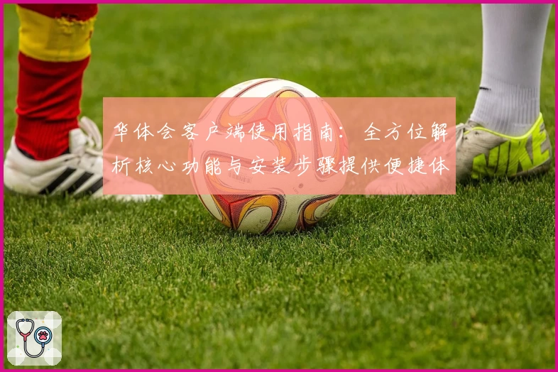 华体会客户端使用指南：全方位解析核心功能与安装步骤提供便捷体验