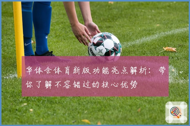华体会体育新版功能亮点解析：带你了解不容错过的核心优势