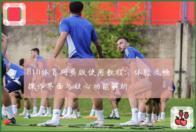 Hth体育网页版使用教程：体验流畅操作界面与核心功能解析