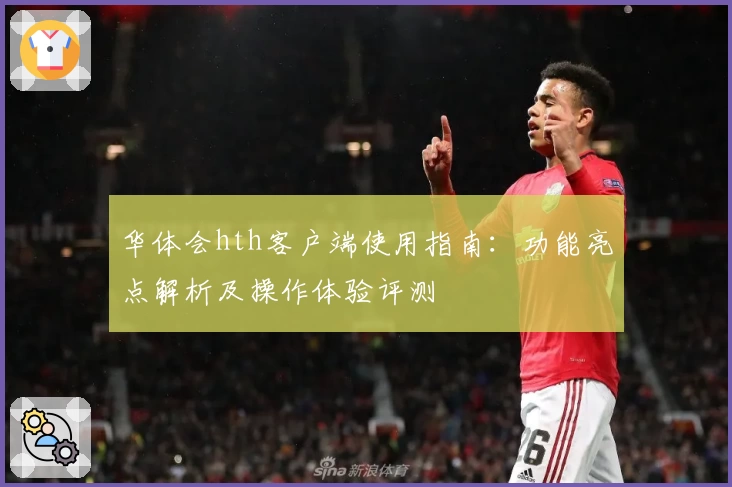 华体会hth客户端使用指南：功能亮点解析及操作体验评测