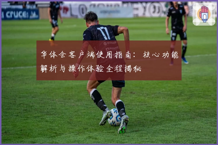 华体会客户端使用指南：核心功能解析与操作体验全程揭秘