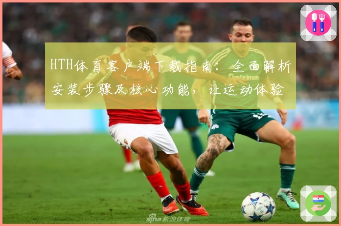 HTH体育客户端下载指南：全面解析安装步骤及核心功能，让运动体验更轻松
