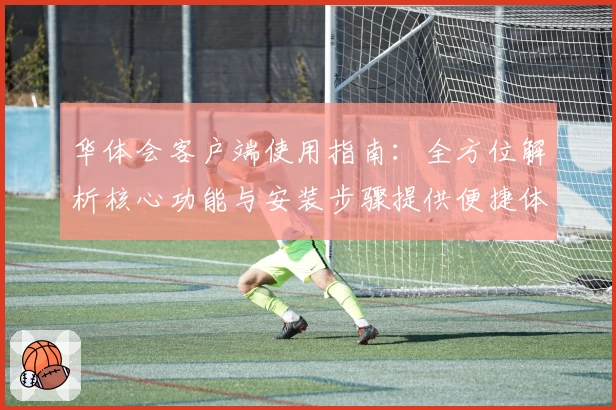 华体会客户端使用指南：全方位解析核心功能与安装步骤提供便捷体验
