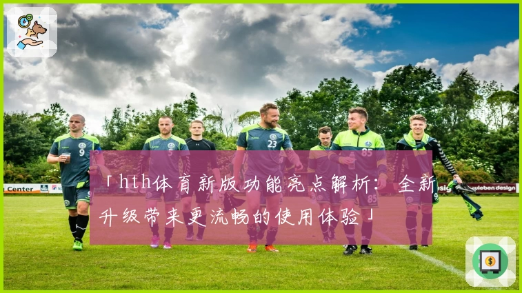 「hth体育新版功能亮点解析：全新升级带来更流畅的使用体验」