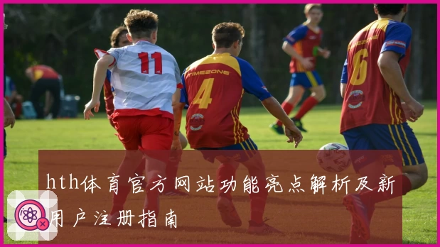 hth体育官方网站功能亮点解析及新用户注册指南
