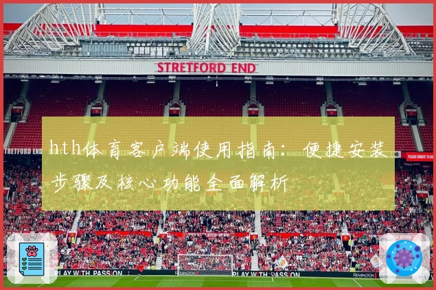 hth体育客户端使用指南：便捷安装步骤及核心功能全面解析